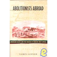 Abolitionists Abroad : American Blacks and the Making of Modern West Africa by Sanneh, Lamin O., 9780674000605