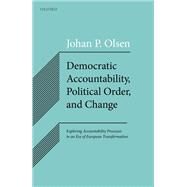 Democratic Accountability, Political Order, and Change Exploring Accountability Processes in an Era of European Transformation by Olsen, Johan P., 9780198800606