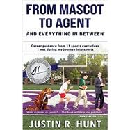 From Mascot To Agent And Everything In Between: Career guidance from 11 sports executives I met during my journey into sports by Justin Richard Hunt, 9780997830606