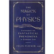 The Magick of Physics Uncovering the Fantastical Phenomena in Everyday Life by Flicker, Felix, 9781982170608