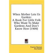 When Mother Lets Us Garden : A Book for Little Folk Who Want to Make Gardens and Don't Know How (1909) by Duncan, Frances, 9780548910610