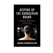 Keeping Up the Kardashian Brand Celebrity, Materialism, and Sexuality by McClain, Amanda Scheiner, 9781498520614