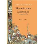 The Relic State St Francis Xavier and the Politics of Ritual in Portuguese India by Gupta, Pamila, 9780719090615