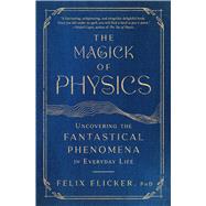 The Magick of Physics Uncovering the Fantastical Phenomena in Everyday Life by Flicker, Felix, 9781982170615