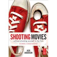 Shooting Movies Without Shooting Yourself in the Foot: Becoming a Cinematographer by Anderson,Jack, 9781138410619