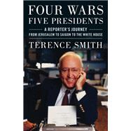 Four Wars, Five Presidents A Reporter's Journey from Jerusalem to Saigon to the White House by Smith, Terence, 9781538160619