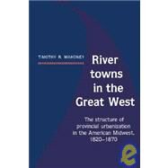 River Towns in the Great West: The Structure of Provincial Urbanization in the American Midwest, 1820–1870 by Timothy R. Mahoney, 9780521530620