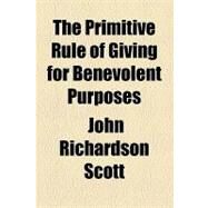 The Primitive Rule of Giving for Benevolent Purposes by Scott, John Richardson; First Baptist Church and Society in Port, 9781154520620