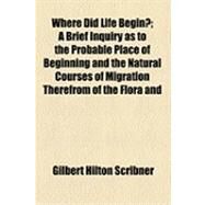 Where Did Life Begin?: A Brief Inquiry As to the Probable Place of Beginning and the Natural Courses of Migration Therefrom of the Flora and Fauna of the Earth a Monograph by Scribner, Gilbert Hilton, 9781154510621