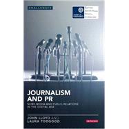 Journalism and PR: News Media and Public Relations in the Digital Age News Media and Public Relations in the Digital Age by Lloyd, John; Toogood, Laura, 9781784530624