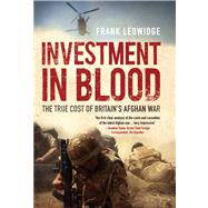 Investment in Blood The True Cost of Britain's Afghan War by Ledwidge, Frank, 9780300190625