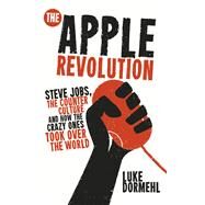 The Apple Revolution Steve Jobs, the Counter Culture and How the Crazy Ones Took Over the World by Dormehl, Luke, 9780753540626