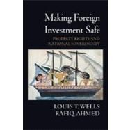 Making Foreign Investment Safe Property Rights and National Sovereignty by Wells, Louis T.; Ahmed, Rafiq, 9780195310627