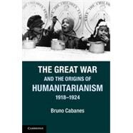 The Great War and the Origins of Humanitarianism, 1918-1924 by Cabanes, Bruno, 9781107020627