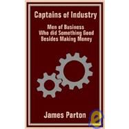 Captains of Industry : Men of Business Who Did Something Good Besides Making Money by Parton, James, 9781410100627