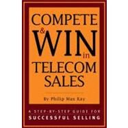 Compete and Win in Telecom Sales: A Step-by -Step Guide for Successful Selling by Max Kay; Philip, 9781578200627
