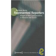 Represented Reporters : Images of War Correspondents in Memoirs and Fiction Culture and Media Theory by Korte, Barbara, 9783837610628