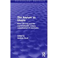 The Asylum as Utopia: W.A.F. Browne and the Mid-Nineteenth Century Consolidation of Psychiatry by Scull; Andrew, 9780415730631