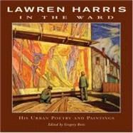 Lawren Harris: In the Ward His Urban Poetry and Paintings by Harris, Lawren; Betts, Gregory, 9781550960631
