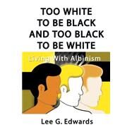 Too White to Be Black and Too Black to Be White : Living with Albinism by Edwards, Lee G., 9781588200631