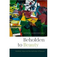 Beholden to Beauty Aesthetic Value and the Authority of Pleasure by Gorodeisky, Keren, 9780197840634