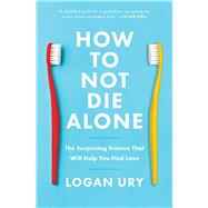 How to Not Die Alone The Surprising Science That Will Help You Find Love by Ury, Logan, 9781982120634