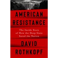American Resistance The Inside Story of How the Deep State Saved the Nation by Rothkopf, David, 9781541700635