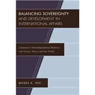 Balancing Sovereignty and Development in International Affairs Cameroon's Post-Independence Relations with France, Africa, and the World by Tesi, Moses K., 9781498530637