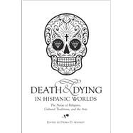 Death & Dying in Hispanic Worlds The Nexus of Religions, Cultural Traditions, and the Arts by Andrist, Debra D., 9781789760637