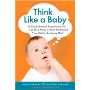 Think Like a Baby 33 Simple Research Experiments You Can Do at Home to Better Understand Your Child's Developing Mind by Ankowski, Amber; Ankowski, Andy, 9781613730638