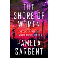 The Shore of Women The Classic Work of Feminist Science Fiction by Sargent, Pamela, 9781497640641