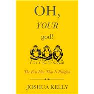 Oh, Your God! The Evil Idea That Is Religion by Kelly, Joshua, 9781634310642