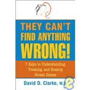 They Can't Find Anything Wrong! 7 Keys to Understanding, Treating, and Healing Stress Illness by Clarke, David D., 9781591810643