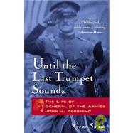 Until the Last Trumpet Sounds : The Life of General of the Armies John J. Pershing by Smith, Gene, 9780471350644