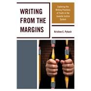 Writing From the Margins Exploring the Writing Practices of Youth in the Juvenile Justice System by Pytash, Kristine E., 9781475830644