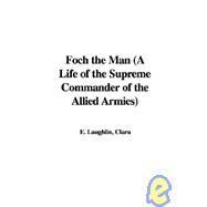 Foch the Man: A Life of the Supreme Commander of the Allied Armies by Laughlin, Clara E., 9781421970646