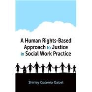 A Human Rights-Based Approach to Justice in Social Work Practice by Gatenio Gabel, Shirley, 9780197570647