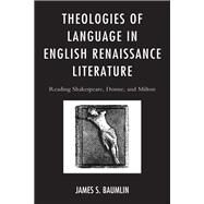 Theologies of Language in English Renaissance Literature Reading Shakespeare, Donne, and Milton by Baumlin, James S., 9780739190647