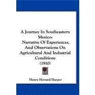 Journey in Southeastern Mexico : Narrative of Experiences, and Observations on Agricultural and Industrial Conditions (1910) by Harper, Henry Howard, 9781120210647