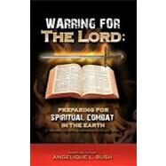 Warring for the Lord : Preparing for Spiritual Combat in the Earth by Bush, Angelique L., 9781615790647
