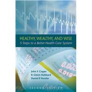 Healthy, Wealthy, and Wise 5 Steps to a Better Health Care System, Second Edition by Cogan, John F.; Hubbard, R. Glenn; Kessler, Daniel P., 9780817910648