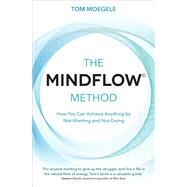 The MINDFLOW Method How You Can Achieve Anything by Not-Wanting and Not-Doing by Moegele, Tom, 9781401960650