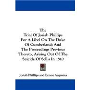 The Trial of Josiah Phillips for a Libel on the Duke of Cumberland; and the Proceedings Previous Thereto, Arising Out of the Suicide of Sellis in 1810 by Phillips, Josiah, 9780548290651