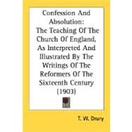 Confession And Absolution: The Teaching of the Church of England, As Interpreted and Illustrated by the Writings of the Reformers of the Sixteenth Century by Drury, T. W., 9780548730652