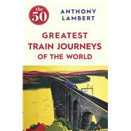The 50 Greatest Train Journeys of the World by Lambert, Anthony, 9781785780653