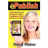 Epublish: Self-Publish Fast and Profitably for Kindle, Iphone, Createspace and Print on Demand by Weber, Steve, 9780977240654
