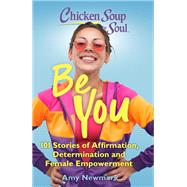 Chicken Soup for the Soul: Be You 101 Stories of Affirmation, Determination and Female Empowerment by Newmark, Amy, 9781611590654