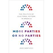 More Parties or No Parties The Politics of Electoral Reform in America by Santucci, Jack, 9780197630655