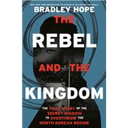 The Rebel and the Kingdom The True Story of the Secret Mission to Overthrow the North Korean Regime by Hope, Bradley, 9780593240656