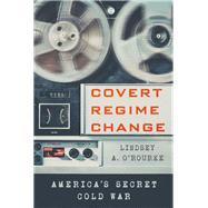 Covert Regime Change by O'rourke, Lindsey A., 9781501730658